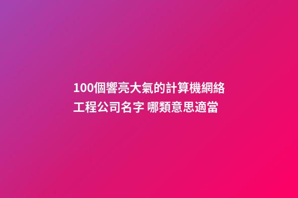100個響亮大氣的計算機網絡工程公司名字 哪類意思適當